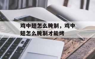 鸡中翅怎么腌制，鸡中翅怎么腌制才能烤
