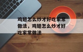 鸡翅怎么炒才好吃家常做法，鸡翅怎么炒才好吃家常做法