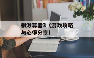 飘渺尊者3（游戏攻略与心得分享）