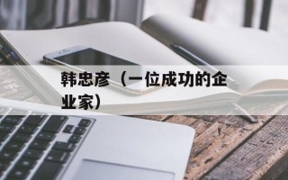 韩忠彦（一位成功的企业家）