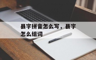县字拼音怎么写，县字怎么组词