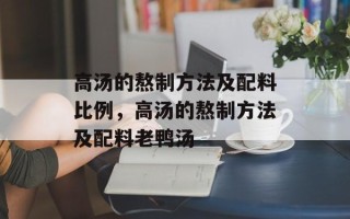高汤的熬制方法及配料比例，高汤的熬制方法及配料老鸭汤