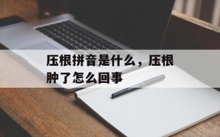 压根拼音是什么，压根肿了怎么回事