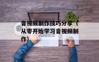 音视频制作技巧分享（从零开始学习音视频制作）