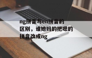 ng拼音与en拼音的区别，谁她妈的把嗯的拼音改成ng