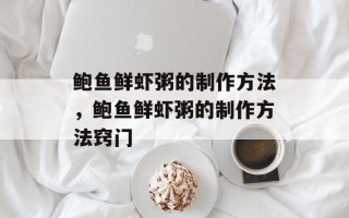 鲍鱼鲜虾粥的制作方法，鲍鱼鲜虾粥的制作方法窍门