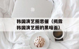韩国演艺圈悲催（揭露韩国演艺圈的黑暗面）