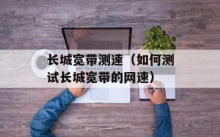 长城宽带测速（如何测试长城宽带的网速）