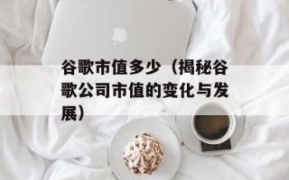 谷歌市值多少（揭秘谷歌公司市值的变化与发展）