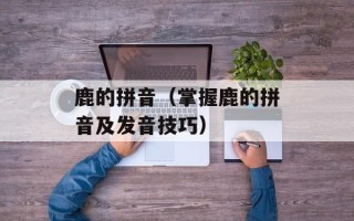 鹿的拼音（掌握鹿的拼音及发音技巧）