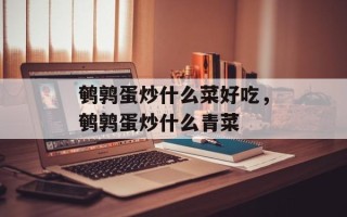 鹌鹑蛋炒什么菜好吃，鹌鹑蛋炒什么青菜