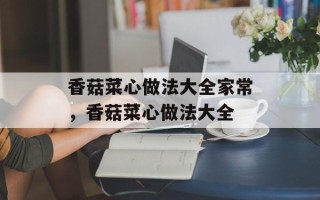 香菇菜心做法大全家常，香菇菜心做法大全