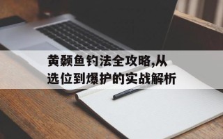 黄颡鱼钓法全攻略,从选位到爆护的实战解析
