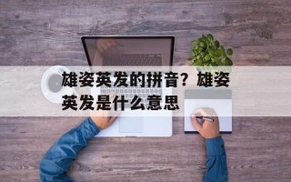 雄姿英发的拼音？雄姿英发是什么意思