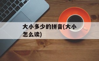 大小多少的拼音(大小怎么读)