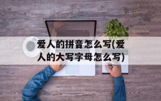 爱人的拼音怎么写(爱人的大写字母怎么写)