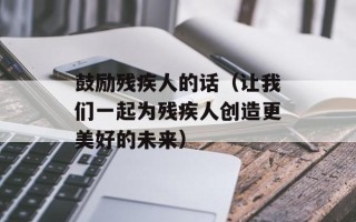 鼓励残疾人的话（让我们一起为残疾人创造更美好的未来）