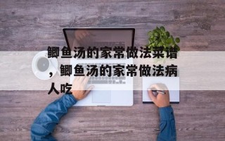 鲫鱼汤的家常做法菜谱，鲫鱼汤的家常做法病人吃