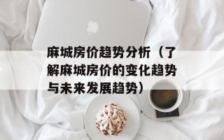 麻城房价趋势分析（了解麻城房价的变化趋势与未来发展趋势）