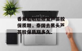 香蕉船晒后修复芦荟胶保质期，泰国去黑头芦荟胶保质期多久