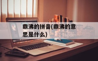 鼎沸的拼音(鼎沸的意思是什么)