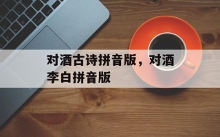 对酒古诗拼音版，对酒李白拼音版