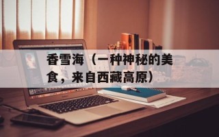 香雪海（一种神秘的美食，来自西藏高原）
