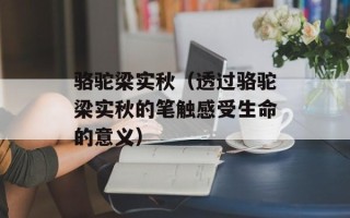 骆驼梁实秋（透过骆驼梁实秋的笔触感受生命的意义）