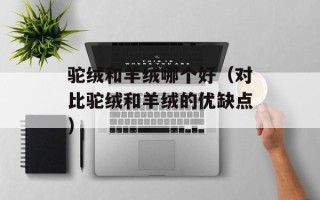 驼绒和羊绒哪个好（对比驼绒和羊绒的优缺点）