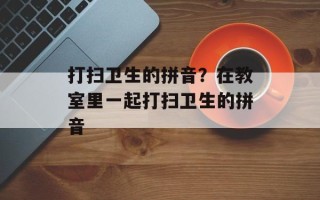 打扫卫生的拼音？在教室里一起打扫卫生的拼音