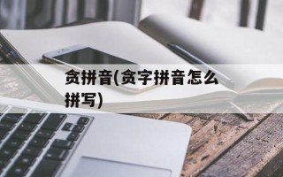 贪拼音(贪字拼音怎么拼写)