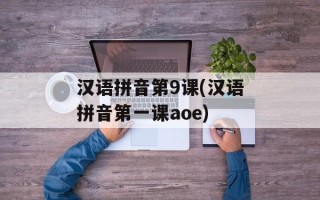 汉语拼音第9课(汉语拼音第一课aoe)