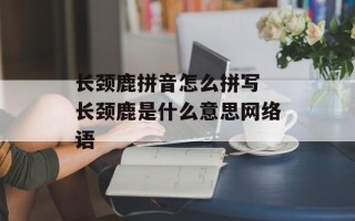 长颈鹿拼音怎么拼写 长颈鹿是什么意思网络语