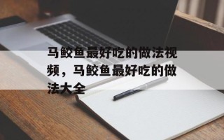 马鲛鱼最好吃的做法视频，马鲛鱼最好吃的做法大全