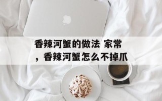 香辣河蟹的做法 家常，香辣河蟹怎么不掉爪