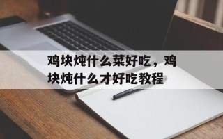 鸡块炖什么菜好吃，鸡块炖什么才好吃教程