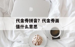 代金券拼音？代金券面值什么意思