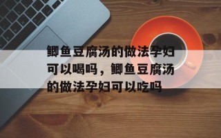 鲫鱼豆腐汤的做法孕妇可以喝吗，鲫鱼豆腐汤的做法孕妇可以吃吗
