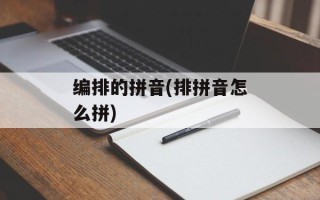 编排的拼音(排拼音怎么拼)
