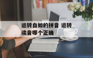 运转自如的拼音 运转读音哪个正确