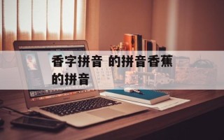 香字拼音 的拼音香蕉的拼音
