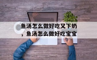 鱼汤怎么做好吃又下奶，鱼汤怎么做好吃宝宝