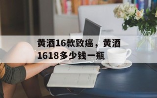 黄酒16款致癌，黄酒1618多少钱一瓶
