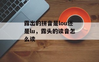 露出的拼音是lou还是lu，露头的读音怎么读