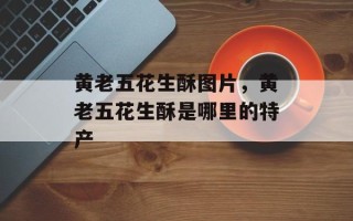 黄老五花生酥图片，黄老五花生酥是哪里的特产