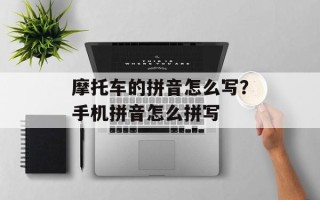 摩托车的拼音怎么写？手机拼音怎么拼写