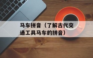 马车拼音（了解古代交通工具马车的拼音）