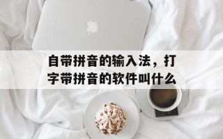 自带拼音的输入法，打字带拼音的软件叫什么