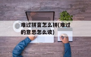 难过拼音怎么拼(难过的意思怎么读)