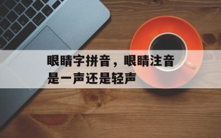 眼睛字拼音，眼睛注音是一声还是轻声
